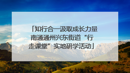 知行合一汲取成长力量 南通通州兴东街道“行走课堂”实地研学活动